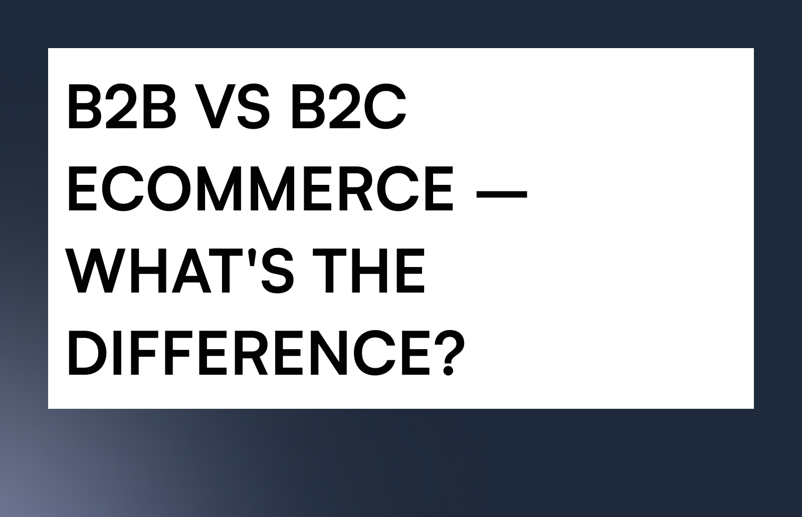 B2B VS B2C ECOMMERCE – WHAT’S THE DIFFERENCE?